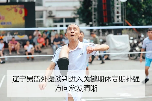辽宁男篮外援谈判进入关键期休赛期补强方向愈发清晰