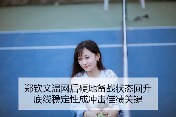 郑钦文温网后硬地备战状态回升 底线稳定性成冲击佳绩关键