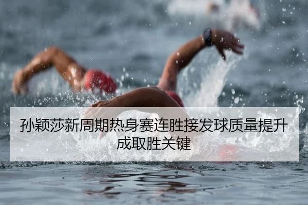 孙颖莎新周期热身赛连胜接发球质量提升成取胜关键